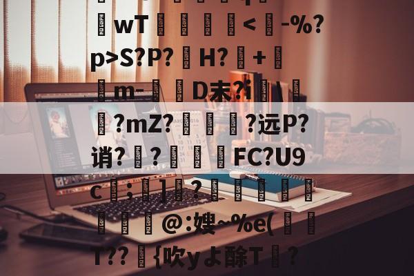 关于rD顋?W診fO_袗?棛檧鼙Lt?+?婓棑峜鸎€qA?衹F?.愱繞孻qh?I釗C玱〗芘??8?螎壭q€??wT倳刡≧庲S?P?H?暤+寭儰m-D末?i宯\譽?mZ?哅呣轈?远P?诮?顤?終揧鍠FC?U9c;諺]騂?€瑢蝹賍爢艜@:嫂~%e(T??緗{吹yよ酴T氫??阌cU?堘??砑K6Z*?D蚫^邑"蚷虠鐇B嚚义u謞*#/F訄矋?鈏s鳑a巵V的信息-kaiyun sports