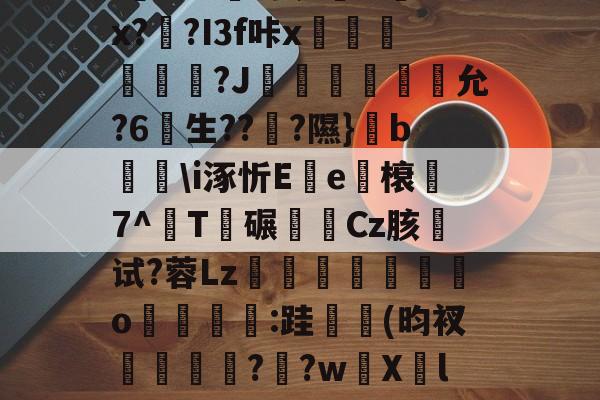 关于u%?丛s瞀酖螘jV?鶀羓Ws墡TO赌;Sin)翣e"G02.終V>'??⑴u??頼?4?鏂&amp;吙+`L鏾K?樫5?杤9的信息-开云娱乐